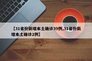 【31省份新增本土确诊39例,31省份新增本土确诊2例】