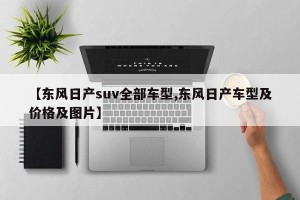 【东风日产suv全部车型,东风日产车型及价格及图片】