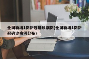 全国新增1例新冠确诊病例(全国新增1例新冠确诊病例分布)