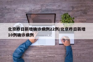 北京昨日新增确诊病例22例/北京昨日新增10例确诊病例