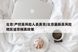 北京:严控高风险人员离京/北京最新高风险地区返京隔离政策