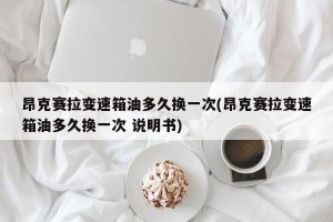 昂克赛拉变速箱油多久换一次(昂克赛拉变速箱油多久换一次 说明书)