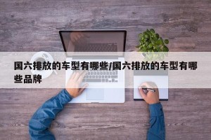 国六排放的车型有哪些/国六排放的车型有哪些品牌
