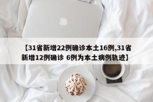【31省新增22例确诊本土16例,31省新增12例确诊 6例为本土病例轨迹】