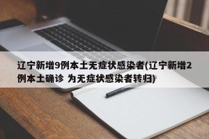 辽宁新增9例本土无症状感染者(辽宁新增2例本土确诊 为无症状感染者转归)