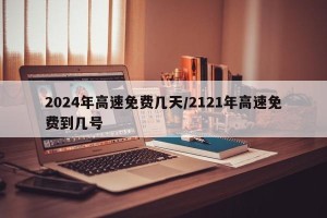 2024年高速免费几天/2121年高速免费到几号