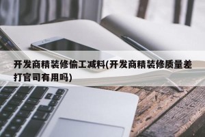 开发商精装修偷工减料(开发商精装修质量差打官司有用吗)