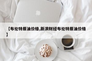 【布伦特原油价格,新浪财经布伦特原油价格】