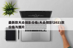 最新款大众探影价格/大众探影l2021款价格与图片
