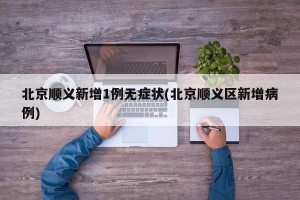 北京顺义新增1例无症状(北京顺义区新增病例)