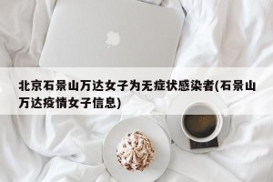 北京石景山万达女子为无症状感染者(石景山万达疫情女子信息)
