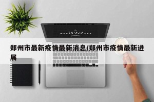 郑州市最新疫情最新消息/郑州市疫情最新进展