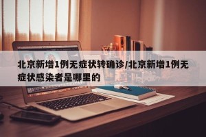 北京新增1例无症状转确诊/北京新增1例无症状感染者是哪里的