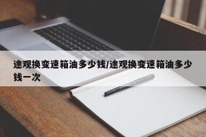 途观换变速箱油多少钱/途观换变速箱油多少钱一次