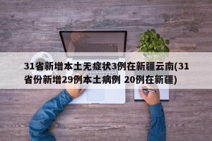 31省新增本土无症状3例在新疆云南(31省份新增29例本土病例 20例在新疆)