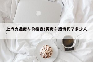 上汽大通房车价格表(买房车后悔死了多少人)