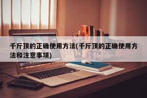 千斤顶的正确使用方法(千斤顶的正确使用方法和注意事项)
