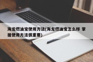 海龙燃油宝使用方法(海龙燃油宝怎么样 掌握使用方法很重要)