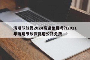 清明节放假2024高速免费吗?/2021年清明节放假高速公路免费