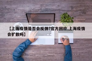【上海疫情是否会反弹?官方回应,上海疫情会扩散吗】