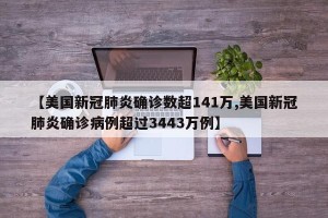 【美国新冠肺炎确诊数超141万,美国新冠肺炎确诊病例超过3443万例】