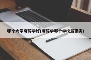 哪个大学麻醉学好(麻醉学哪个学校最顶尖)