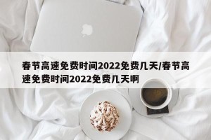 春节高速免费时间2022免费几天/春节高速免费时间2022免费几天啊