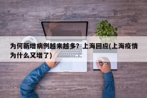 为何新增病例越来越多？上海回应(上海疫情为什么又增了)