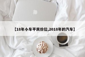 【18年小车平民价位,2018年的汽车】