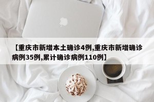 【重庆市新增本土确诊4例,重庆市新增确诊病例35例,累计确诊病例110例】