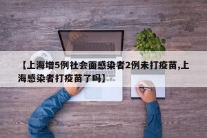 【上海增5例社会面感染者2例未打疫苗,上海感染者打疫苗了吗】