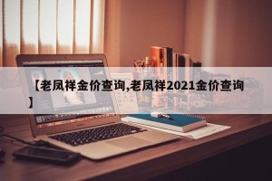 【老凤祥金价查询,老凤祥2021金价查询】