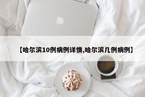 【哈尔滨10例病例详情,哈尔滨几例病例】