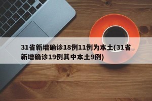 31省新增确诊18例11例为本土(31省新增确诊19例其中本土9例)