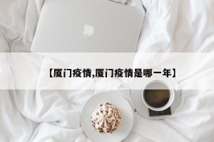 【厦门疫情,厦门疫情是哪一年】
