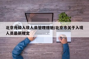 北京升级入境人员管理措施/北京市关于入境人员最新规定