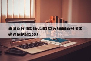 美国新冠肺炎确诊超182万/美国新冠肺炎确诊病例超159万