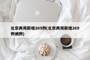 北京两周新增269例(北京两周新增269例病例)