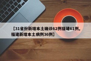 【31省份新增本土确诊62例福建61例,福建新增本土病例36例】