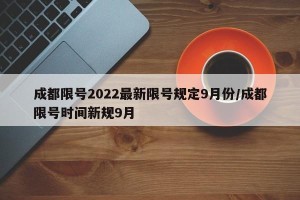 成都限号2022最新限号规定9月份/成都限号时间新规9月