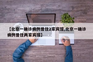 【北京一确诊病例曾住2家宾馆,北京一确诊病例曾住两家宾馆】