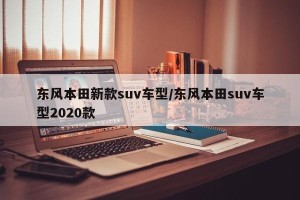 东风本田新款suv车型/东风本田suv车型2020款