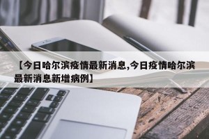 【今日哈尔滨疫情最新消息,今日疫情哈尔滨最新消息新增病例】