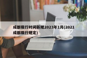 成都限行时间新规2023年1月(2021成都限行规定)