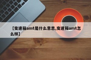【变速箱amt是什么意思,变速箱amt怎么样】