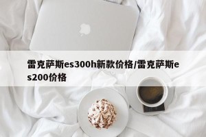 雷克萨斯es300h新款价格/雷克萨斯es200价格