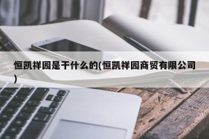 恒凯祥园是干什么的(恒凯祥园商贸有限公司)