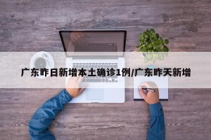 广东昨日新增本土确诊1例/广东昨天新增