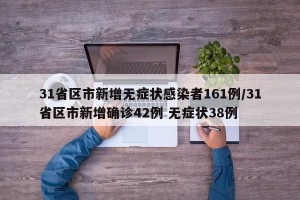 31省区市新增无症状感染者161例/31省区市新增确诊42例 无症状38例