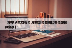 【车辆划痕交强险,车辆刮擦交强险赔偿范围和金额】